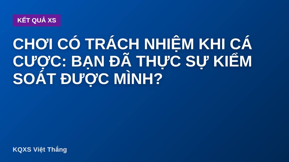 Chơi có trách nhiệm khi cá cược: bạn đã thực sự kiểm soát được mình?
