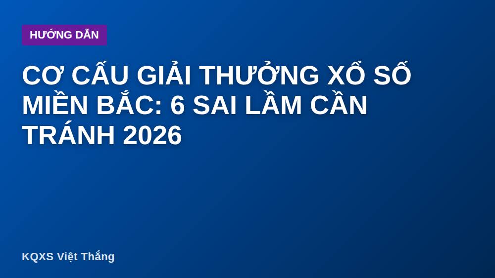 Cơ cấu giải thưởng xổ số miền Bắc: 6 sai lầm cần tránh 2026
