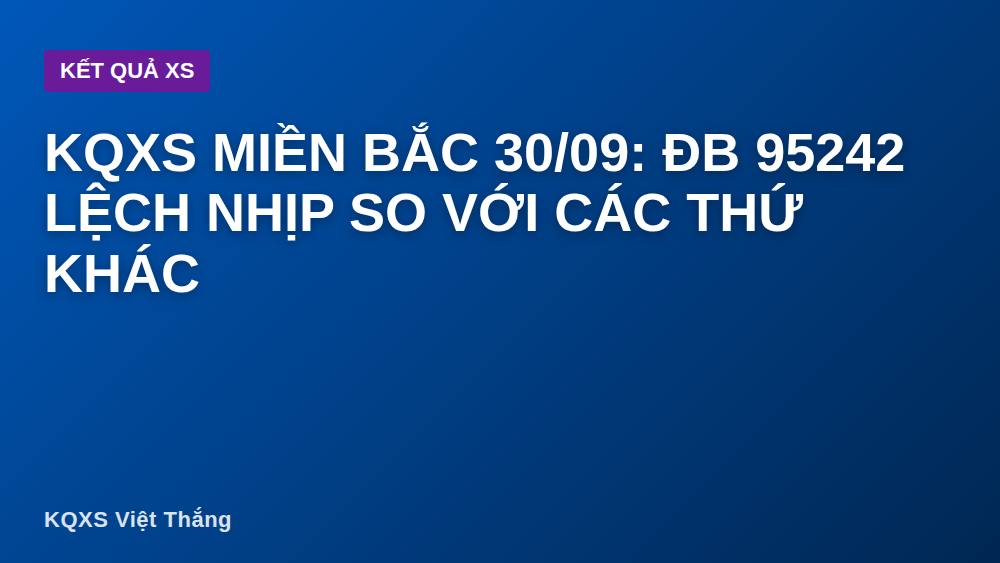 KQXS miền Bắc 30/09: ĐB 95242 lệch nhịp so với các thứ khác