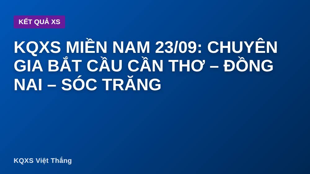 KQXS miền Nam 23/09: Chuyên gia bắt cầu Cần Thơ – Đồng Nai – Sóc Trăng