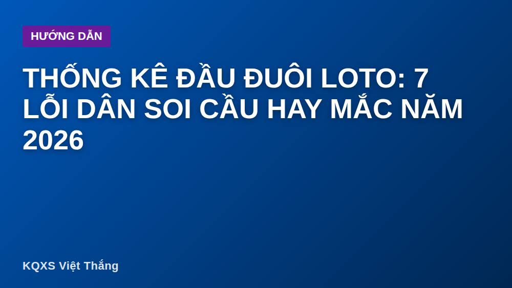 Thống Kê Đầu Đuôi Loto: 7 Lỗi Dân Soi Cầu Hay Mắc Năm 2026