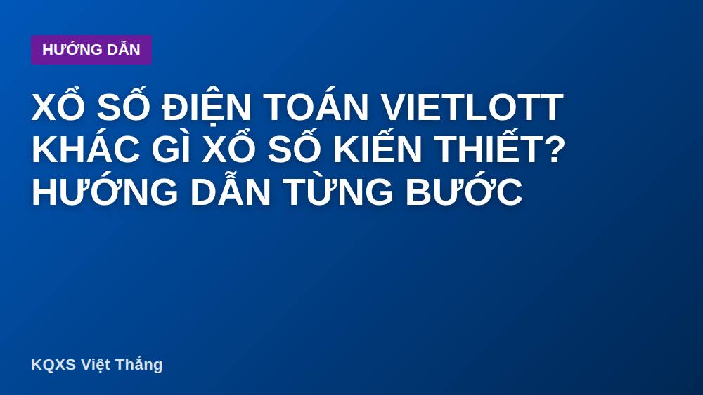 Xổ số điện toán Vietlott khác gì xổ số kiến thiết? Hướng dẫn từng bước