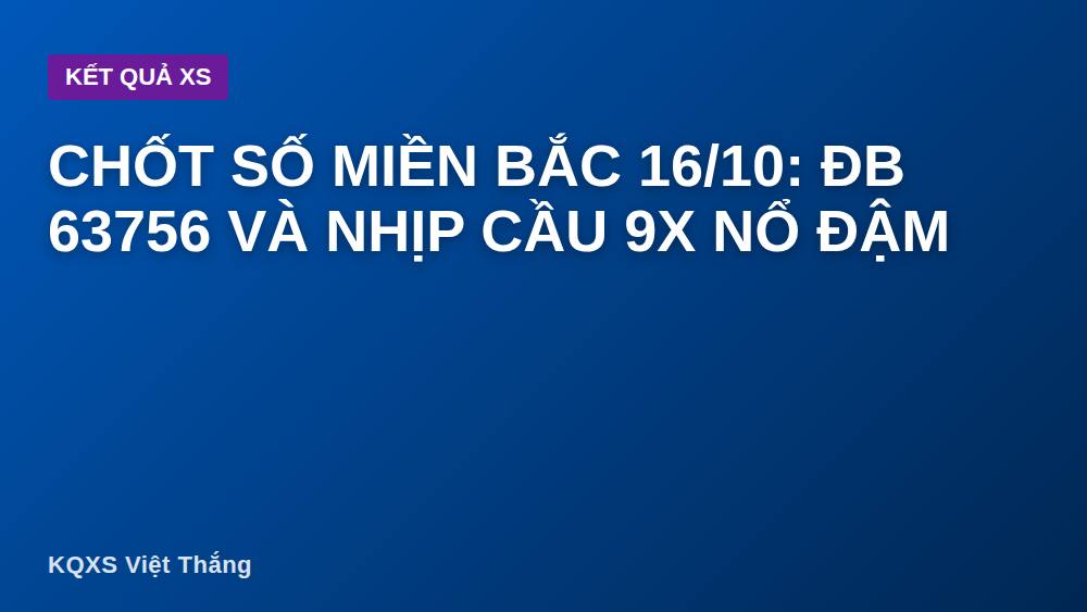 Chốt số miền Bắc 16/10: ĐB 63756 và nhịp cầu 9x nổ đậm