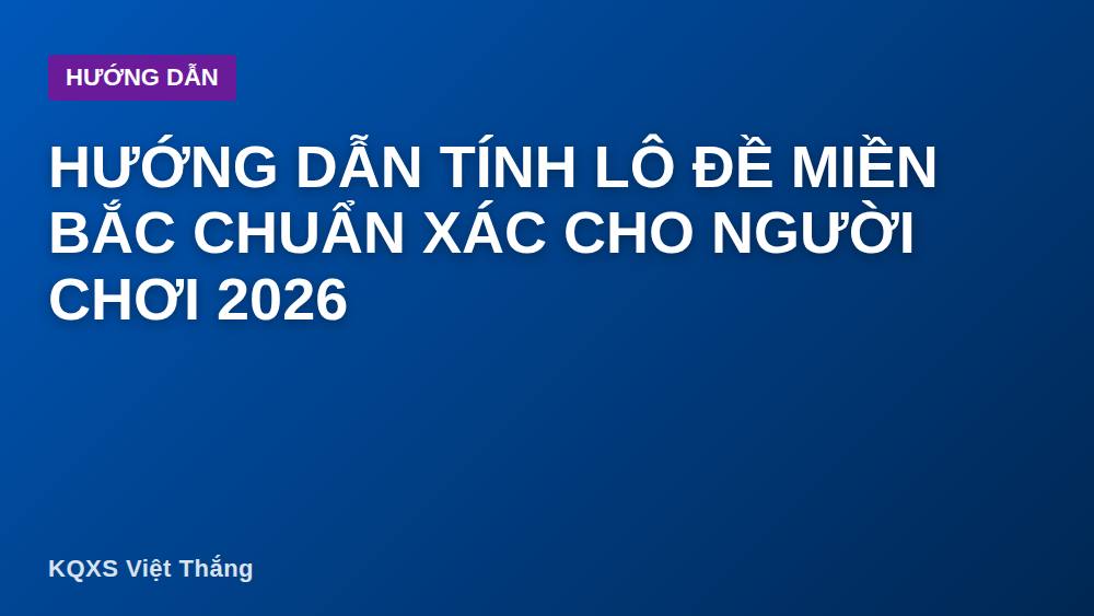 Hướng dẫn tính lô đề miền Bắc chuẩn xác cho người chơi 2026