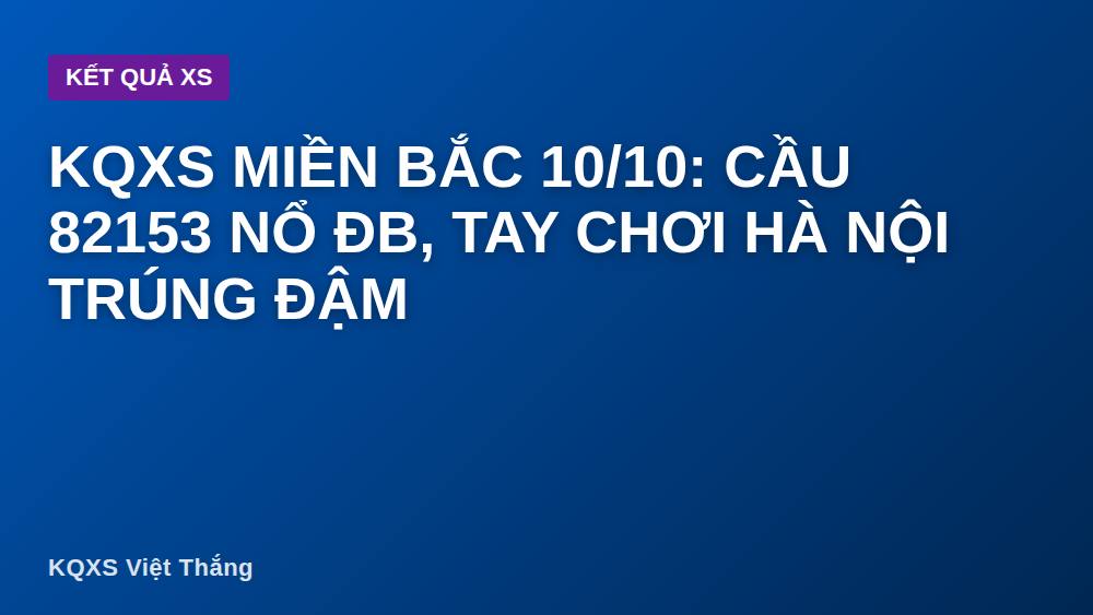 KQXS Miền Bắc 10/10: Cầu 82153 Nổ ĐB, Tay Chơi Hà Nội Trúng Đậm